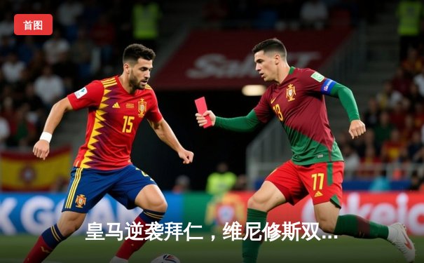 皇马逆袭拜仁，维尼修斯双响助球队挺进欧冠决赛