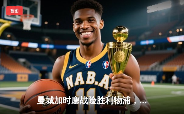 曼城加时鏖战险胜利物浦，福登世界波锁定社区盾杯