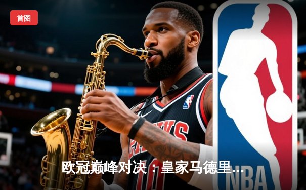 欧冠巅峰对决：皇家马德里3-1逆转多特蒙德勇夺第十五冠