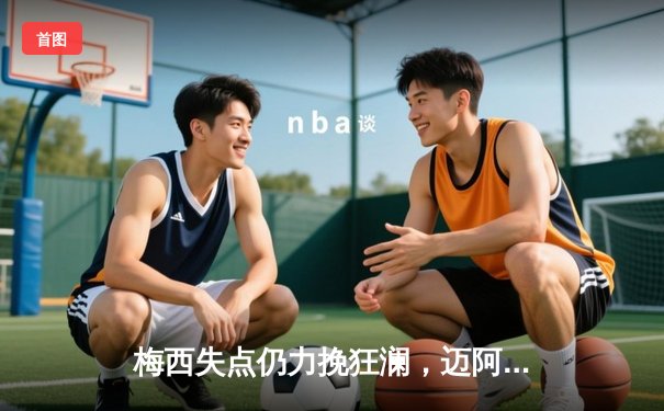 梅西失点仍力挽狂澜，迈阿密国际3-1逆转华盛顿联挺进季后赛