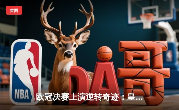 欧冠决赛上演逆转奇迹：皇马2-1力克多特蒙德，维尼修斯梅开二度封神